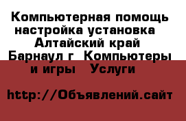 Компьютерная помощь настройка установка - Алтайский край, Барнаул г. Компьютеры и игры » Услуги   